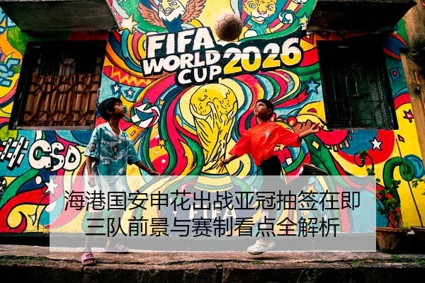 海港国安申花出战亚冠抽签在即 三队前景与赛制看点全解析
