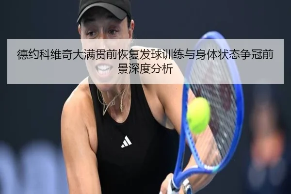 德约科维奇大满贯前恢复发球训练与身体状态争冠前景深度分析
